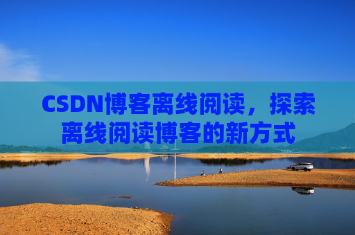 CSDN博客离线阅读，探索离线阅读博客的新方式